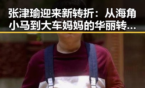张津瑜迎来新转折：从海角小马到大车妈妈的华丽转身✨