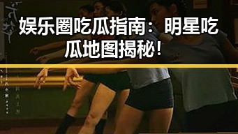 娱乐圈吃瓜指南：明星吃瓜地图揭秘！