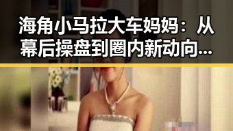 海角小马拉大车妈妈：从幕后操盘到圈内新动向的转变