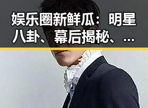 娱乐圈新鲜瓜：明星八卦、幕后揭秘、你想知道的都在这里！