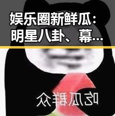 娱乐圈新鲜瓜：明星八卦、幕后揭秘、你想知道的都在这里！