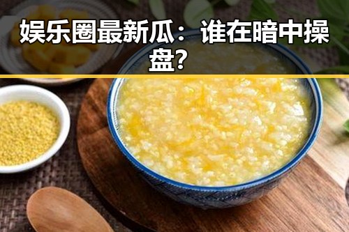 娱乐圈最新瓜：谁在暗中操盘？